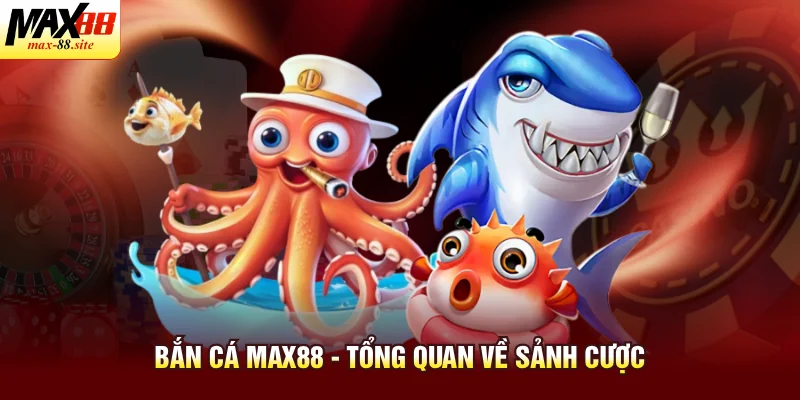 Bắn cá Max88 - tổng quan về sảnh cược