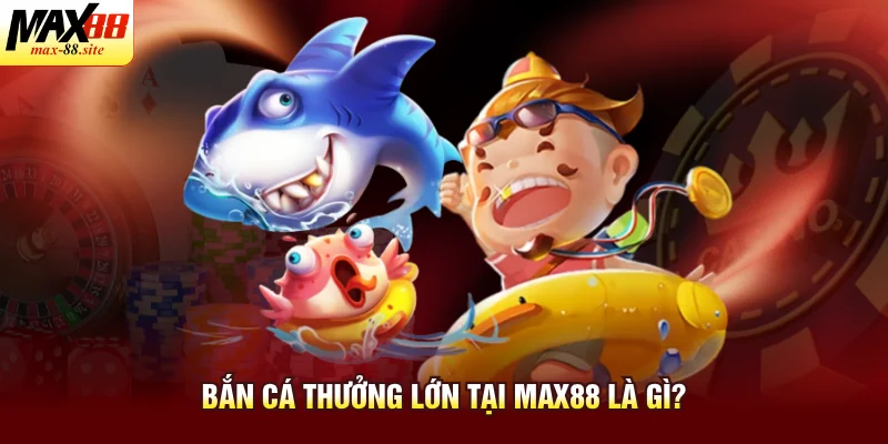 Bắn cá thưởng lớn tại Max88 là gì?