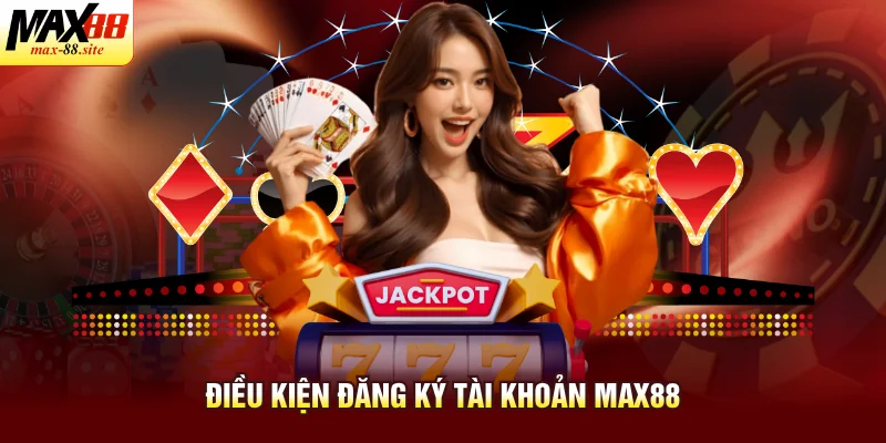 Điều kiện đăng ký tài khoản Max88