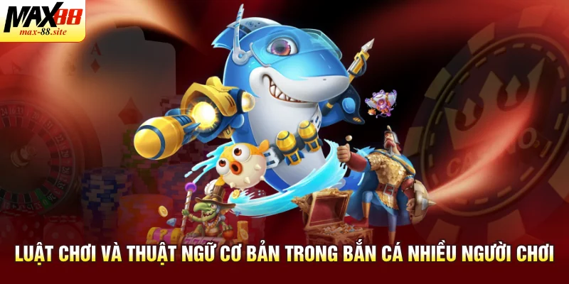 Luật chơi và thuật ngữ cơ bản trong bắn cá nhiều người chơi